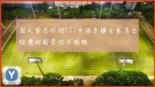 国足紧急补招U23中场李镇全塞鸟出征澳洲前景仍不明朗