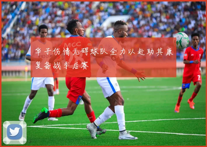 华子伤情无碍球队全力以赴助其康复备战季后赛