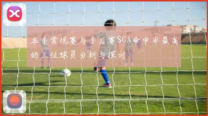 本季常规赛与季后赛SGA命中率最高的三位球员分析与探讨