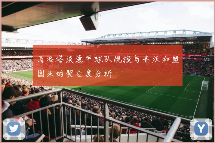 马洛塔谈意甲球队规模与齐沃加盟国米的契合度分析