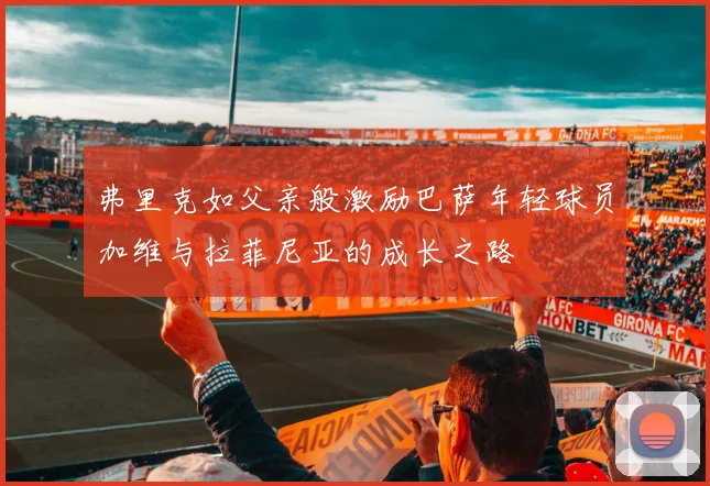 弗里克如父亲般激励巴萨年轻球员加维与拉菲尼亚的成长之路