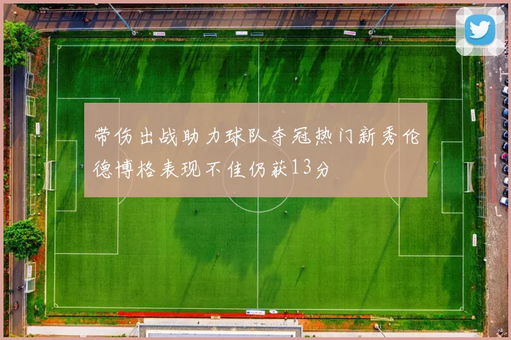 带伤出战助力球队夺冠热门新秀伦德博格表现不佳仍获13分