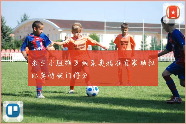 米兰小胜维罗纳莱奥精准直塞助拉比奥特破门得分