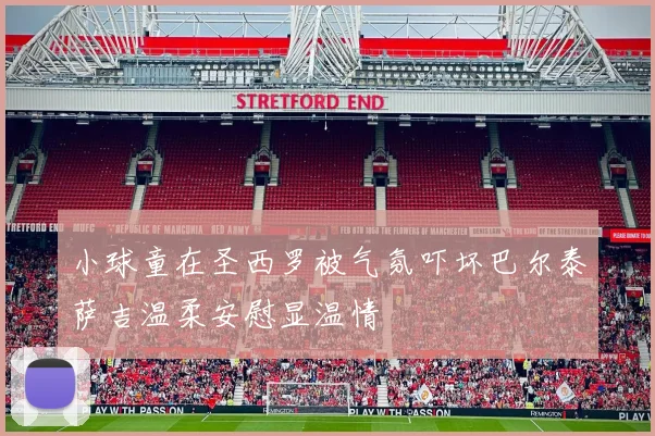 小球童在圣西罗被气氛吓坏巴尔泰萨吉温柔安慰显温情