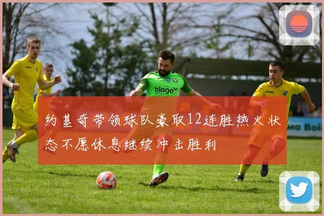 约基奇带领球队豪取12连胜热火状态不愿休息继续冲击胜利