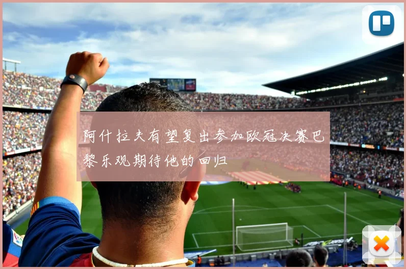 阿什拉夫有望复出参加欧冠决赛巴黎乐观期待他的回归
