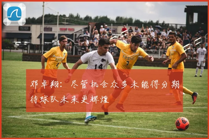 邓卓翔：尽管机会众多未能得分期待球队未来更辉煌