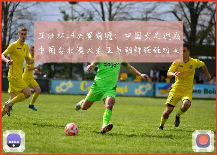 亚洲杯14决赛前瞻：中国女足迎战中国台北澳大利亚与朝鲜强强对决