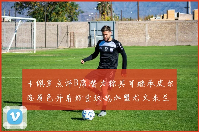 卡佩罗点评B席潜力称其可继承皮尔洛角色并看好金玟哉加盟尤文米兰