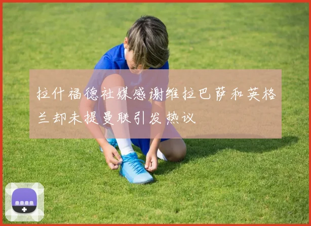 拉什福德社媒感谢维拉巴萨和英格兰却未提曼联引发热议