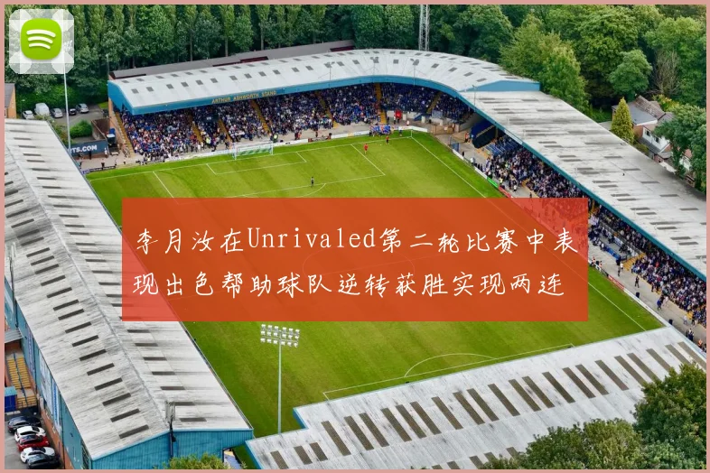 李月汝在Unrivaled第二轮比赛中表现出色帮助球队逆转获胜实现两连胜