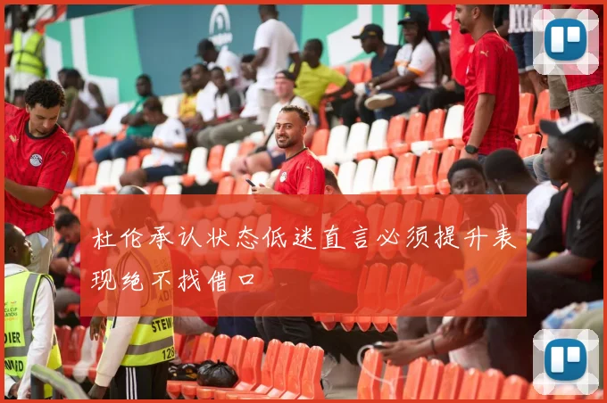 杜伦承认状态低迷直言必须提升表现绝不找借口