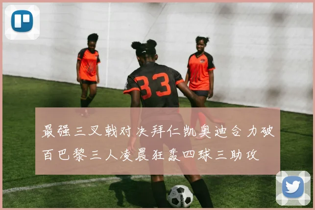 最强三叉戟对决拜仁凯奥迪合力破百巴黎三人凌晨狂轰四球三助攻