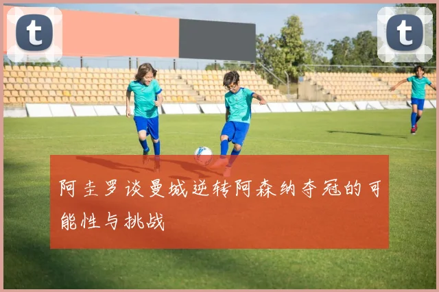 阿圭罗谈曼城逆转阿森纳夺冠的可能性与挑战