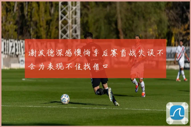 谢泼德深感懊悔季后赛首战失误不会为表现不佳找借口