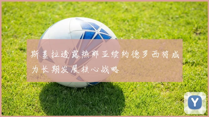 斯基拉透露热那亚续约德罗西将成为长期发展核心战略