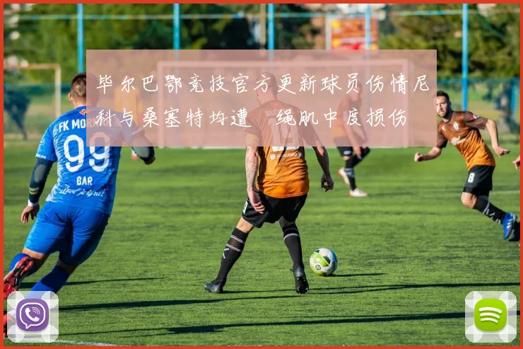 毕尔巴鄂竞技官方更新球员伤情尼科与桑塞特均遭腘绳肌中度损伤