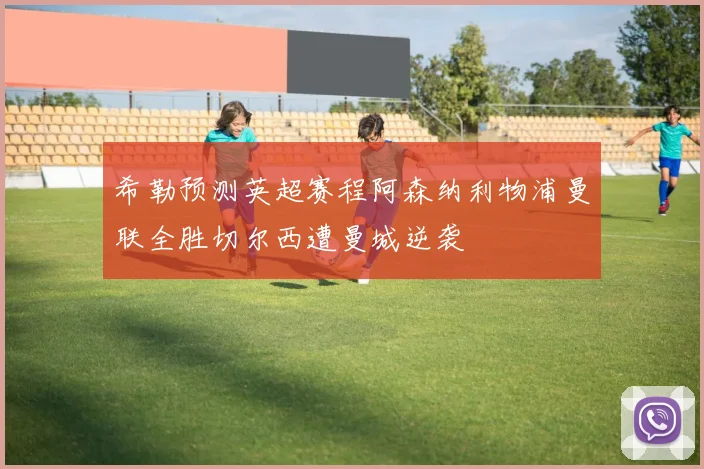 希勒预测英超赛程阿森纳利物浦曼联全胜切尔西遭曼城逆袭