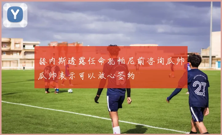 赫内斯透露任命孔帕尼前咨询瓜帅瓜帅表示可以放心签约