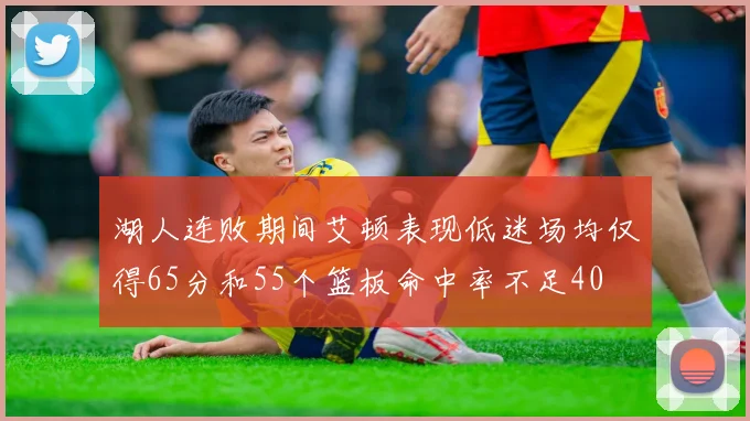 湖人连败期间艾顿表现低迷场均仅得65分和55个篮板命中率不足40