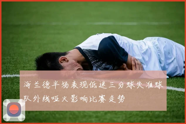 海兰德半场表现低迷三分球失准球队外线哑火影响比赛走势