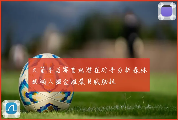 火箭季后赛首轮潜在对手分析森林狼湖人掘金谁最具威胁性