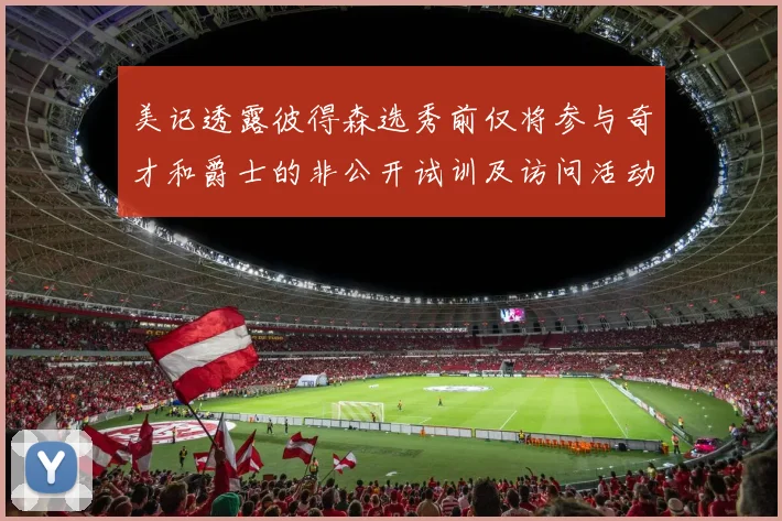 美记透露彼得森选秀前仅将参与奇才和爵士的非公开试训及访问活动