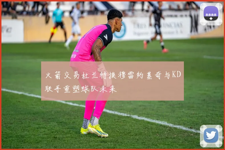 火箭交易杜兰特换穆雷约基奇与KD联手重塑球队未来