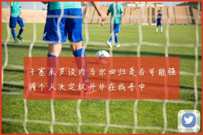卡塞米罗谈内马尔回归是否可能强调个人决定权并非在我手中