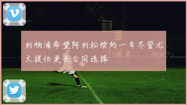 利物浦希望阿利松续约一年尽管尤文提供更长合同选择