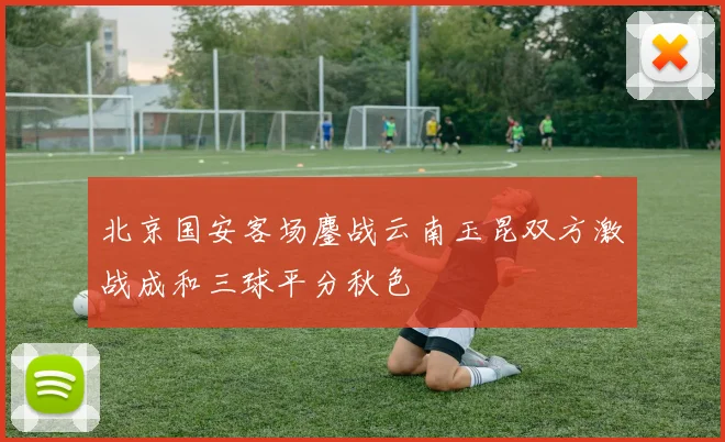 北京国安客场鏖战云南玉昆双方激战成和三球平分秋色