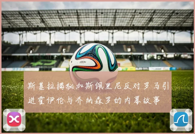 斯基拉揭秘加斯佩里尼反对罗马引进霍伊伦与乔纳森罗的内幕故事