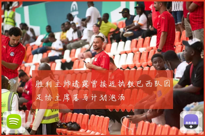 胜利主帅透露曾接近执教巴西队因足协主席落马计划泡汤
