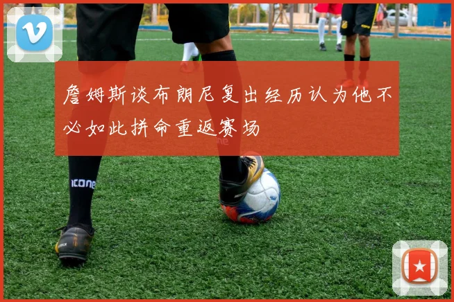 詹姆斯谈布朗尼复出经历认为他不必如此拼命重返赛场