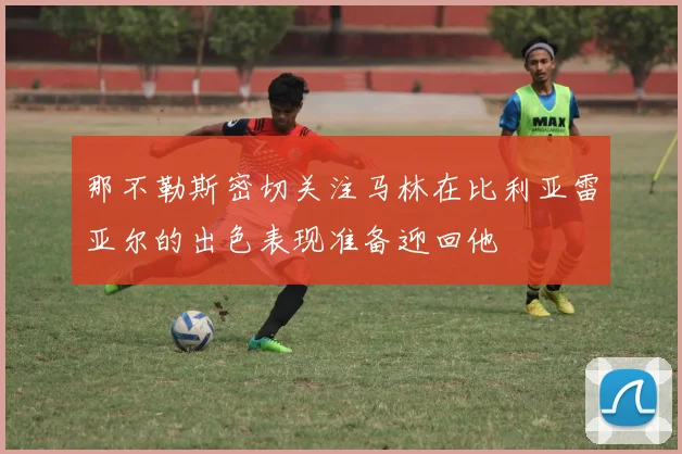 那不勒斯密切关注马林在比利亚雷亚尔的出色表现准备迎回他