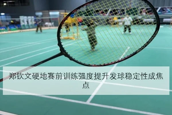 郑钦文硬地赛前训练强度提升发球稳定性成焦点